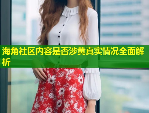 海角社区内容是否涉黄真实情况全面解析  第1张