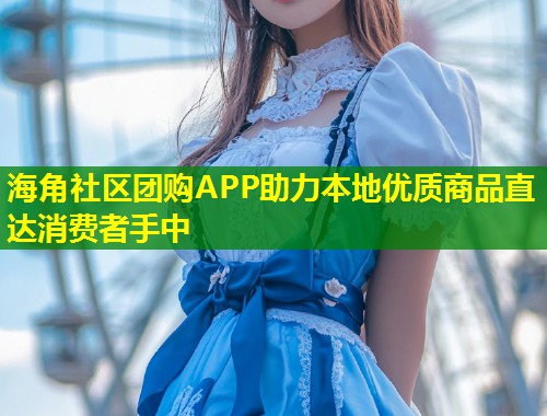 海角社区团购APP助力本地优质商品直达消费者手中  第1张