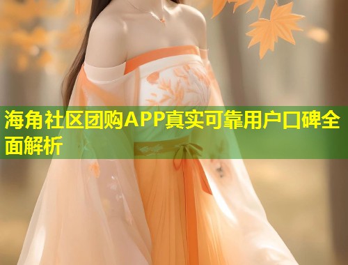 海角社区团购APP真实可靠用户口碑全面解析  第2张
