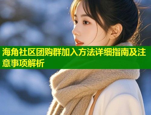海角社区团购群加入方法详细指南及注意事项解析  第2张