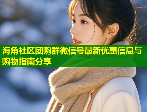 海角社区团购群微信号最新优惠信息与购物指南分享  第1张