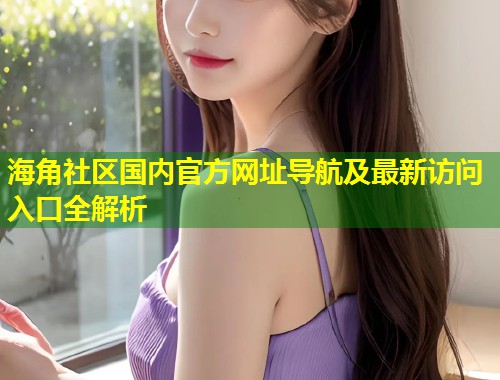 海角社区国内官方网址导航及最新访问入口全解析  第1张