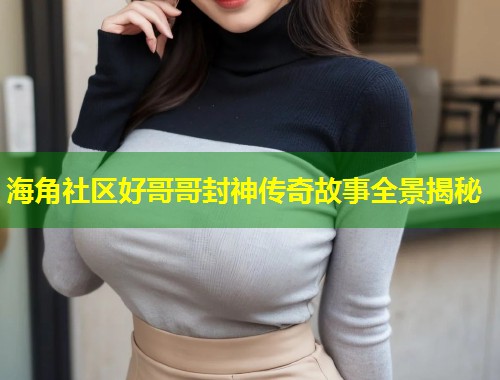 海角社区好哥哥封神传奇故事全景揭秘  第1张