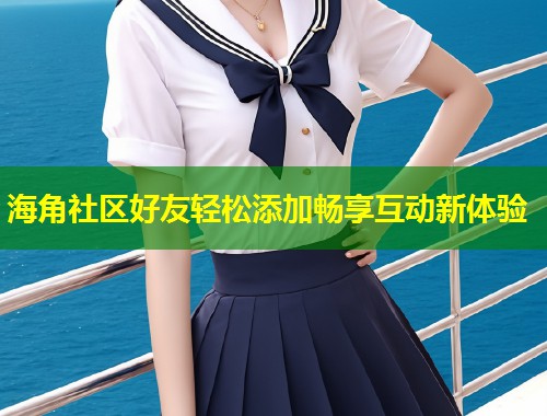 海角社区好友轻松添加畅享互动新体验  第1张