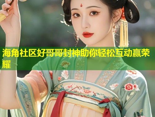 海角社区好哥哥封神助你轻松互动赢荣耀  第1张