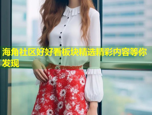 海角社区好好看板块精选精彩内容等你发现  第1张