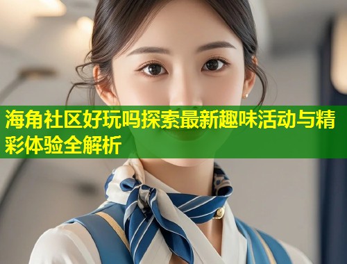海角社区好玩吗探索最新趣味活动与精彩体验全解析  第1张