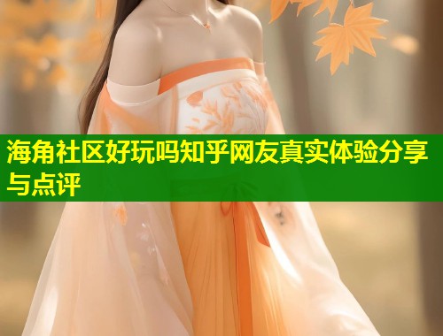 海角社区好玩吗知乎网友真实体验分享与点评  第1张