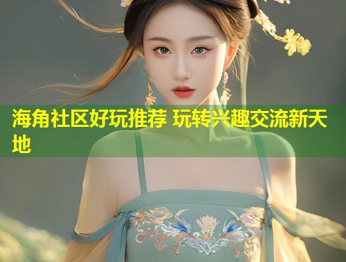 海角社区好玩推荐 玩转兴趣交流新天地  第1张