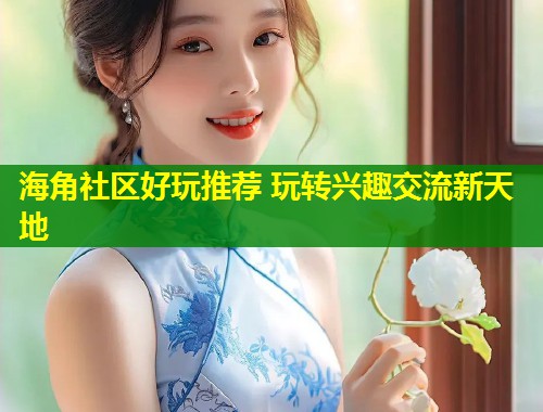 海角社区好玩推荐 玩转兴趣交流新天地  第2张