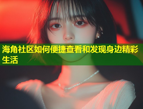 海角社区如何便捷查看和发现身边精彩生活  第1张