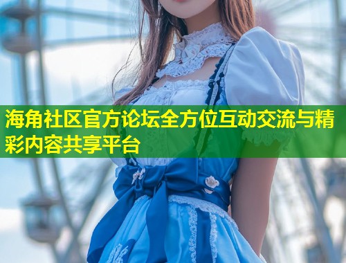 海角社区官方论坛全方位互动交流与精彩内容共享平台  第1张