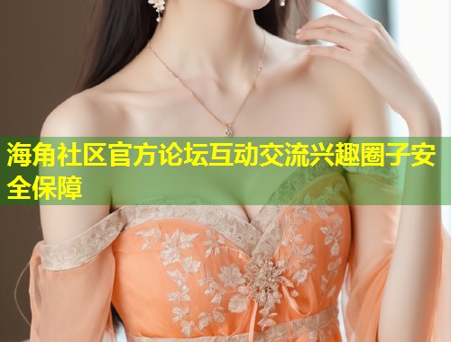 海角社区官方论坛互动交流兴趣圈子安全保障  第1张