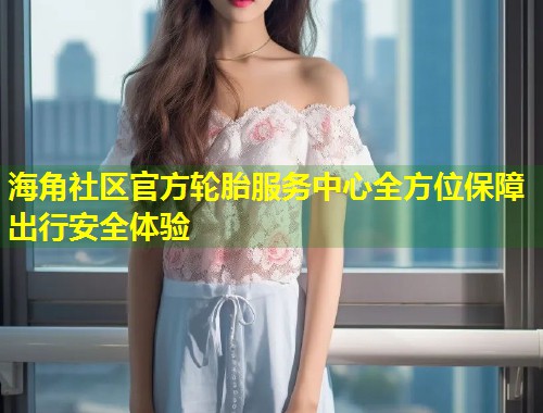 海角社区官方轮胎服务中心全方位保障出行安全体验  第2张