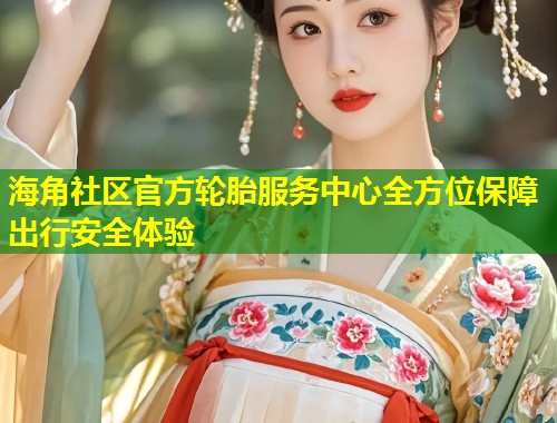 海角社区官方轮胎服务中心全方位保障出行安全体验  第1张