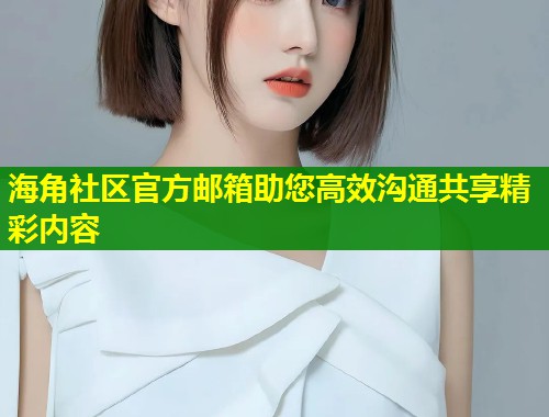 海角社区官方邮箱助您高效沟通共享精彩内容  第1张