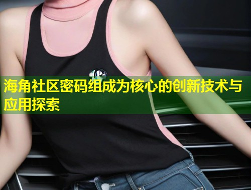 海角社区密码组成为核心的创新技术与应用探索  第1张