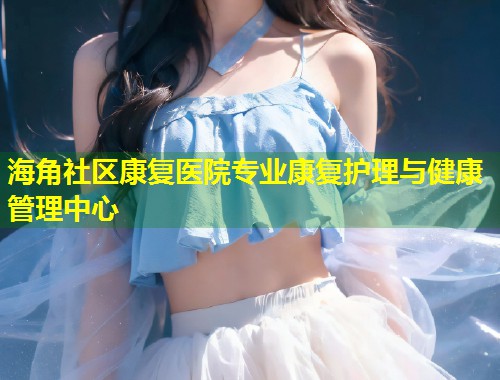 海角社区康复医院专业康复护理与健康管理中心  第1张