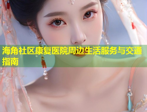 海角社区康复医院周边生活服务与交通指南  第1张