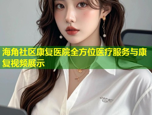 海角社区康复医院全方位医疗服务与康复视频展示  第2张