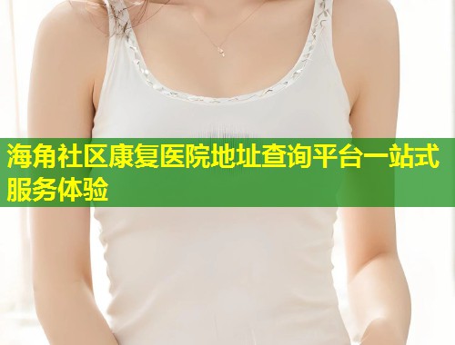 海角社区康复医院地址查询平台一站式服务体验  第1张