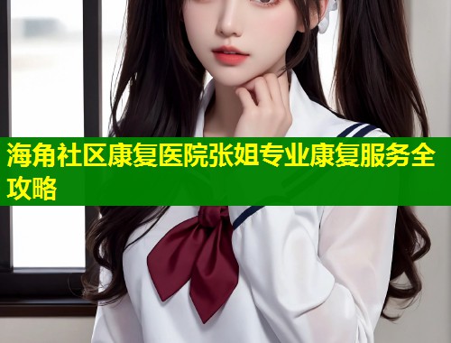 海角社区康复医院张姐专业康复服务全攻略  第1张
