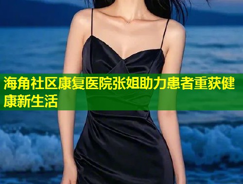 海角社区康复医院张姐助力患者重获健康新生活  第1张