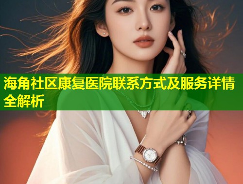 海角社区康复医院联系方式及服务详情全解析  第1张