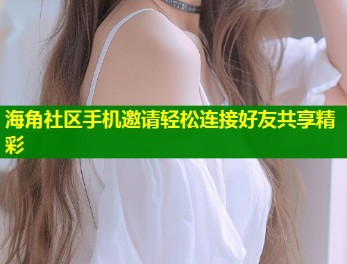 海角社区手机邀请轻松连接好友共享精彩  第1张