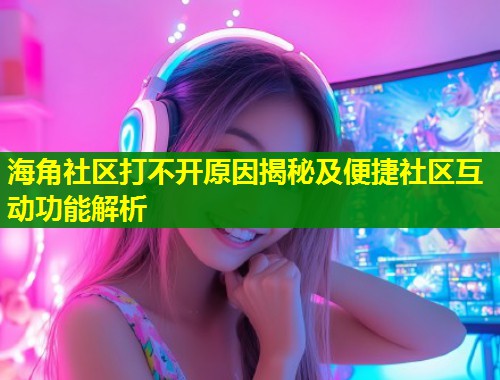 海角社区打不开原因揭秘及便捷社区互动功能解析  第1张