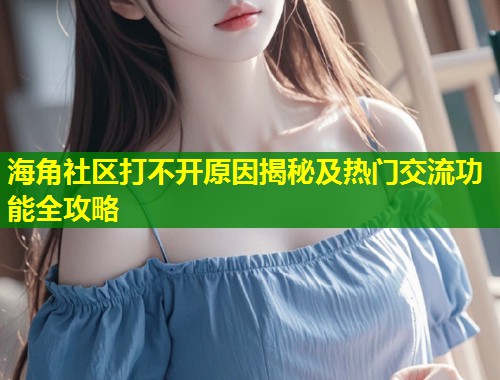 海角社区打不开原因揭秘及热门交流功能全攻略  第1张