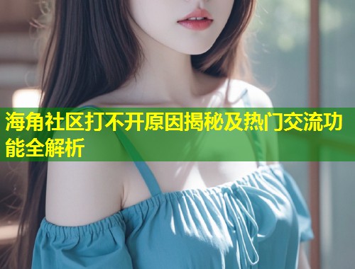 海角社区打不开原因揭秘及热门交流功能全解析  第1张