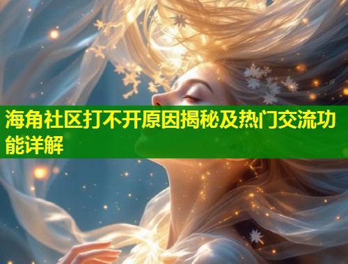 海角社区打不开原因揭秘及热门交流功能详解  第2张