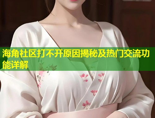 海角社区打不开原因揭秘及热门交流功能详解  第1张