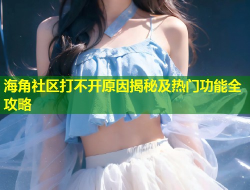 海角社区打不开原因揭秘及热门功能全攻略  第1张
