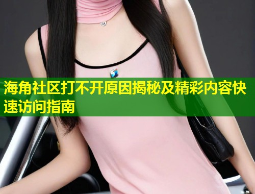 海角社区打不开原因揭秘及精彩内容快速访问指南  第1张