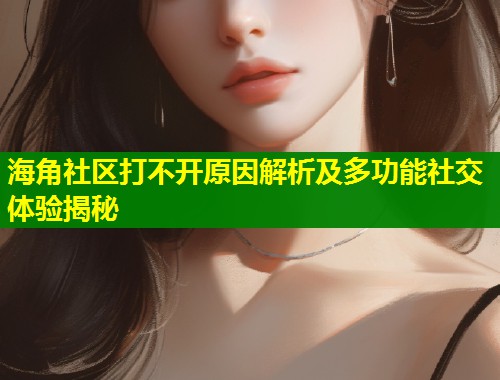 海角社区打不开原因解析及多功能社交体验揭秘  第1张