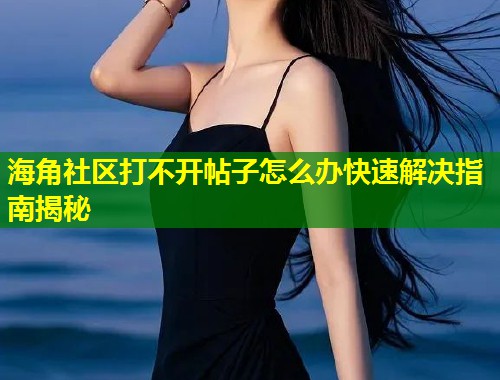 海角社区打不开帖子怎么办快速解决指南揭秘  第1张