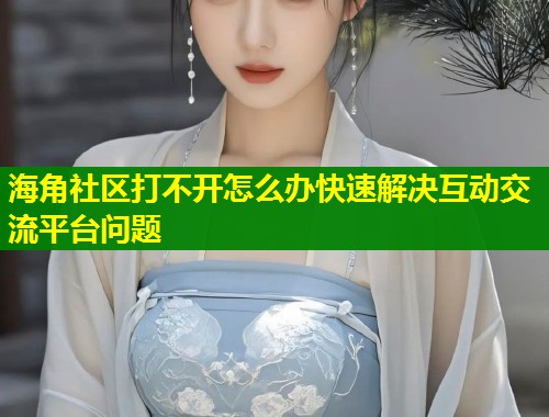 海角社区打不开怎么办快速解决互动交流平台问题  第1张