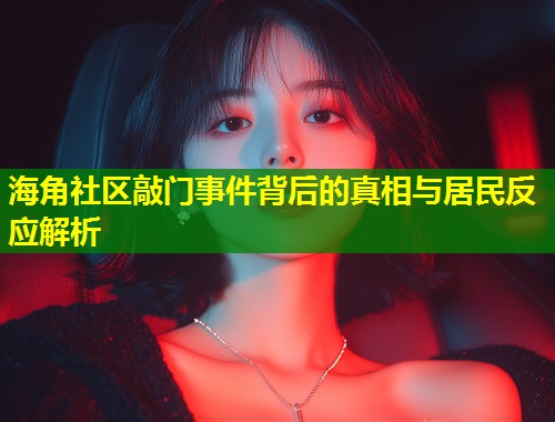 海角社区敲门事件背后的真相与居民反应解析  第1张