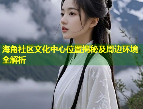 海角社区文化中心位置揭秘及周边环境全解析  第1张