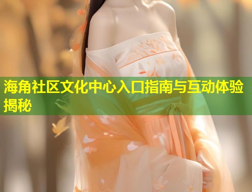 海角社区文化中心入口指南与互动体验揭秘  第1张