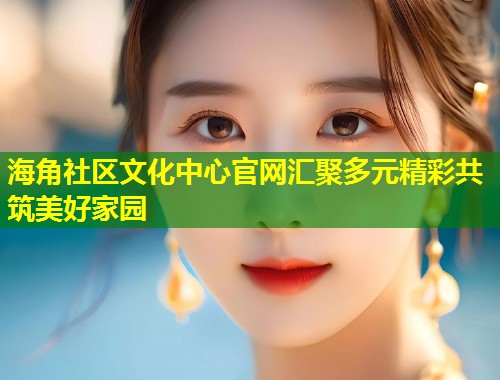 海角社区文化中心官网汇聚多元精彩共筑美好家园  第2张