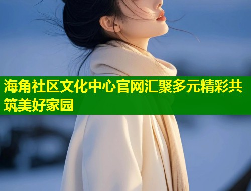 海角社区文化中心官网汇聚多元精彩共筑美好家园  第1张