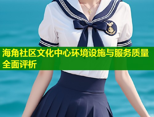 海角社区文化中心环境设施与服务质量全面评析  第1张