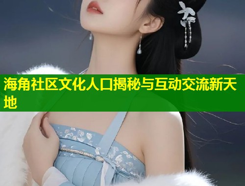 海角社区文化人口揭秘与互动交流新天地  第1张