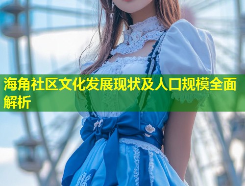 海角社区文化发展现状及人口规模全面解析  第1张