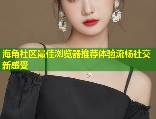 海角社区最佳浏览器推荐体验流畅社交新感受  第1张