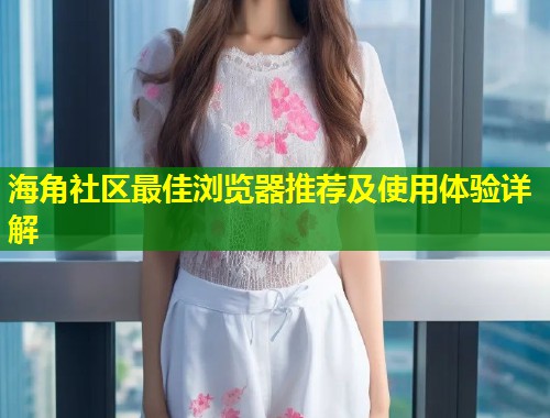海角社区最佳浏览器推荐及使用体验详解  第1张