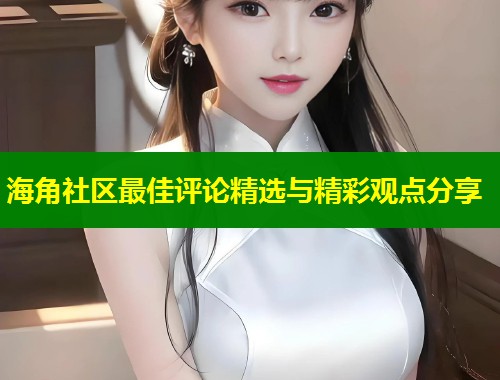 海角社区最佳评论精选与精彩观点分享  第1张